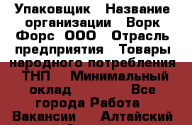 Упаковщик › Название организации ­ Ворк Форс, ООО › Отрасль предприятия ­ Товары народного потребления (ТНП) › Минимальный оклад ­ 25 000 - Все города Работа » Вакансии   . Алтайский край,Славгород г.